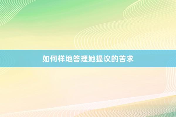 如何样地答理她提议的苦求