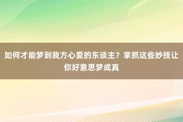 如何才能梦到我方心爱的东谈主？掌抓这些妙技让你好意思梦成真