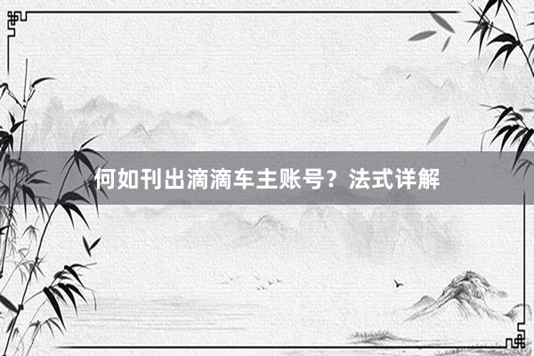 何如刊出滴滴车主账号？法式详解