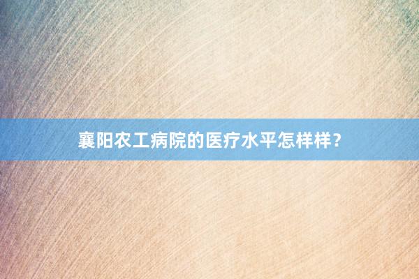 襄阳农工病院的医疗水平怎样样？