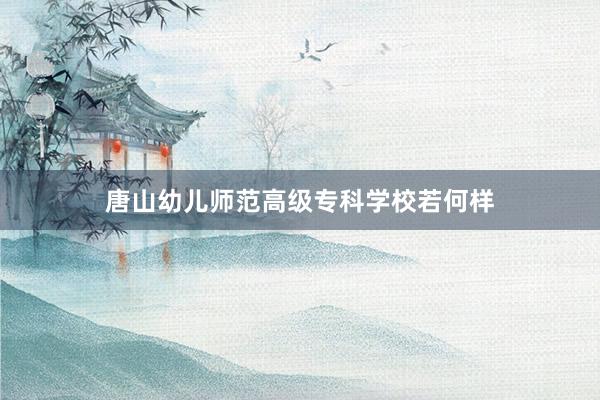 唐山幼儿师范高级专科学校若何样