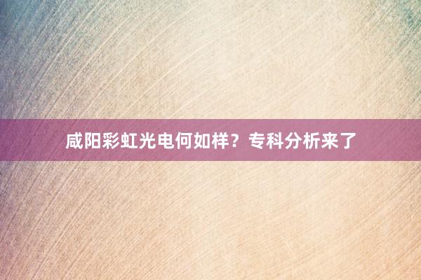 咸阳彩虹光电何如样？专科分析来了