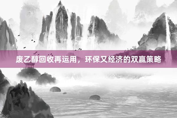 废乙醇回收再运用，环保又经济的双赢策略