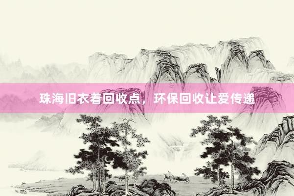 珠海旧衣着回收点，环保回收让爱传递